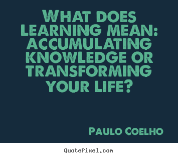 Quotes about life - What does learning mean: accumulating knowledge..