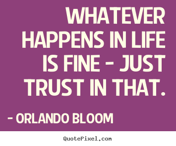 Life quotes - Whatever happens in life is fine - just trust in that.