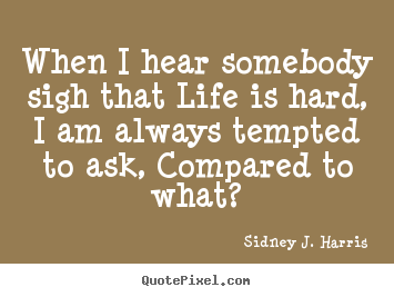 Life quote - When i hear somebody sigh that life is hard, i am always..
