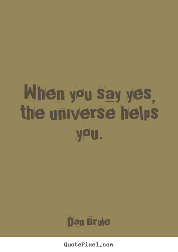 Dan Brule picture quotes - When you say yes, the universe helps you. - Life quote