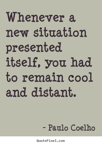 Paulo Coelho picture quotes - Whenever a new situation presented itself, you had to remain.. - Life quote