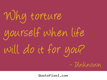 Unknown picture quotes - Why torture yourself when life will do it for.. - Life quotes