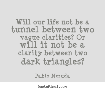 Will our life not be a tunnel between two vague clarities? or will.. Pablo Neruda good life quote