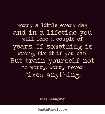 Worry a little every day and in a lifetime.. Mary Hemingway greatest life quotes