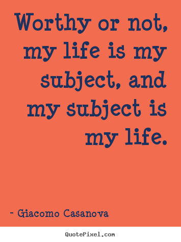 Giacomo Casanova picture quotes - Worthy or not, my life is my subject, and my subject is my life. - Life quotes