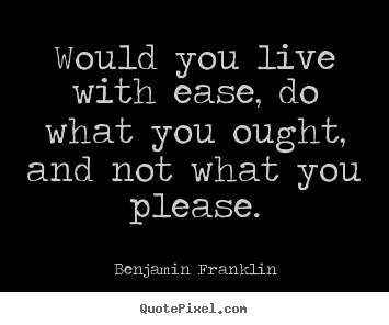 Quotes about life - Would you live with ease, do what you ought, and not..