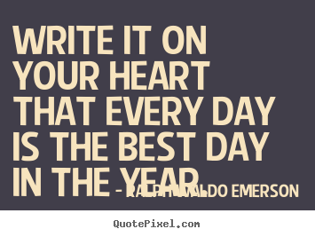 Write it on your heart that every day is the best day.. Ralph Waldo Emerson great life quotes