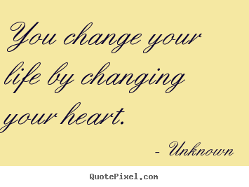 Sayings about life - You change your life by changing your heart.