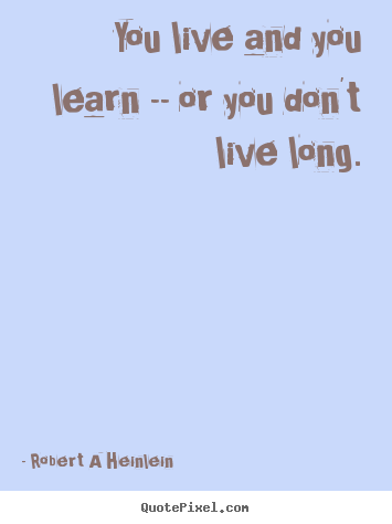 You live and you learn -- or you don't live long. Robert A Heinlein top life quotes