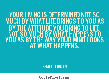 Your living is determined not so much by what life brings.. Khalil Gibran  life quotes