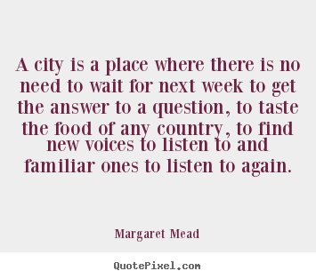 A city is a place where there is no need to wait for next.. Margaret Mead popular life quotes