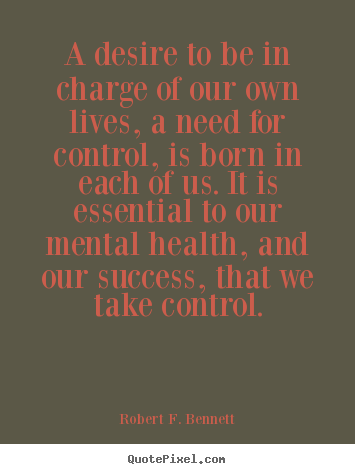 Life quote - A desire to be in charge of our own lives, a need for control, is born..
