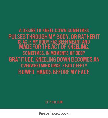 Life quote - A desire to kneel down sometimes pulses through..
