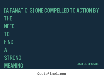 Life quotes - [a fanatic is] one compelled to action by the need to find a strong..