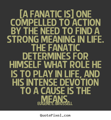 [a fanatic is] one compelled to action by the need to.. Eugene E. Brussell good life quotes