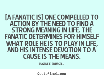 [a fanatic is] one compelled to action by the need.. Eugene E. Brussell great life quote
