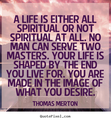 A life is either all spiritual or not spiritual at all. no man can serve.. Thomas Merton great life quotes