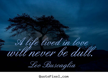 A life lived in love will never be dull. Leo Buscaglia famous life quote