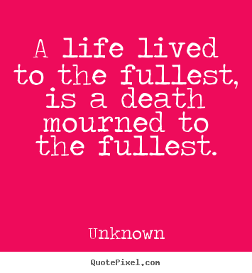 Create picture quotes about life - A life lived to the fullest, is a death mourned to the fullest.