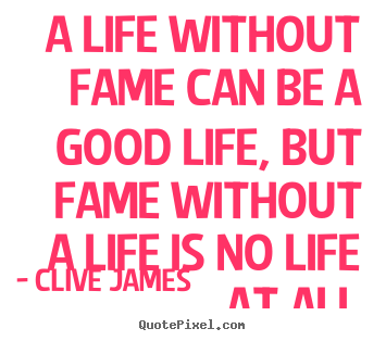 A life without fame can be a good life, but fame.. Clive James  life quote