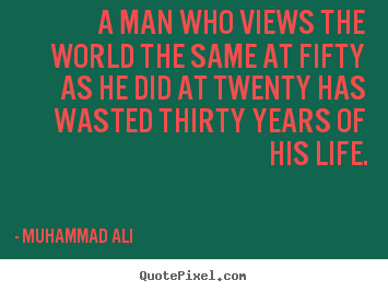 Life quotes - A man who views the world the same at fifty as he did at..