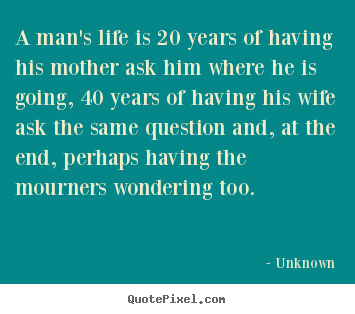 Unknown picture quotes - A man's life is 20 years of having his mother.. - Life quote