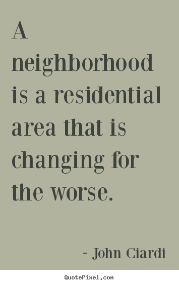 Quotes about life - A neighborhood is a residential area that is changing for the worse.
