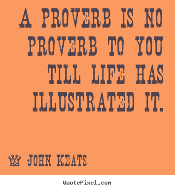 John Keats picture quotes - A proverb is no proverb to you till life has illustrated it. - Life quotes