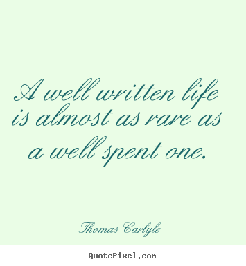 A well written life is almost as rare as a well spent one. Thomas Carlyle  life quotes