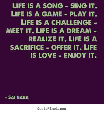 Life is a song - sing it. life is a game - play it. life is a challenge.. Sai Baba great life quotes