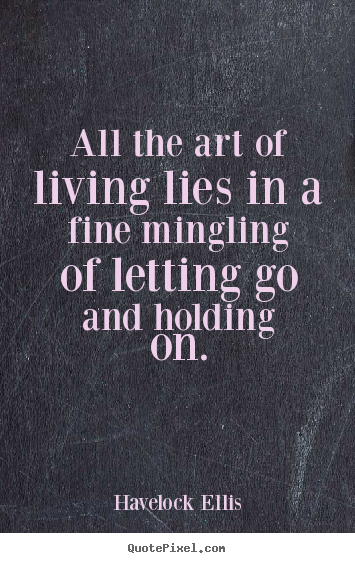 Diy picture quote about life - All the art of living lies in a fine mingling of letting go..
