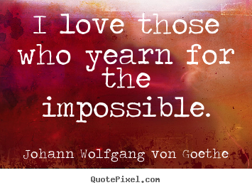 Life quote - I love those who yearn for the impossible.