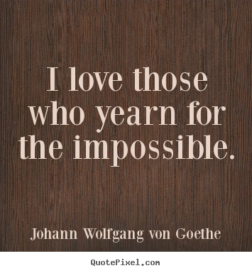 Life quotes - I love those who yearn for the impossible.