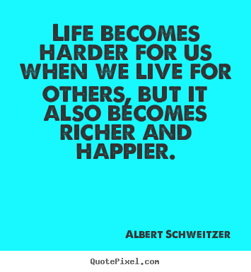 Life becomes harder for us when we live for others, but it also becomes.. Albert Schweitzer  life quote