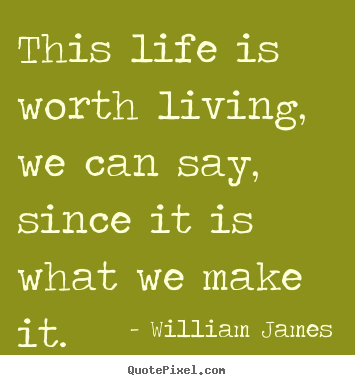 This life is worth living, we can say, since it is what.. William James great life quotes