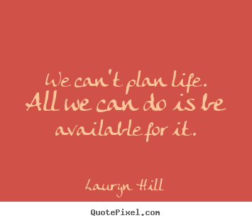 Lauryn Hill poster quote - We can't plan life. all we can do is be available.. - Life quotes