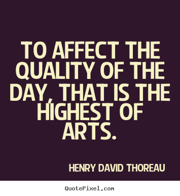 To affect the quality of the day, that is the highest of arts. Henry David Thoreau top life quotes