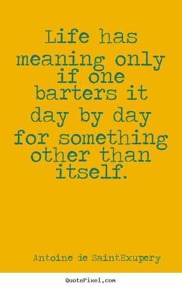 Life quotes - Life has meaning only if one barters it day by day for something..