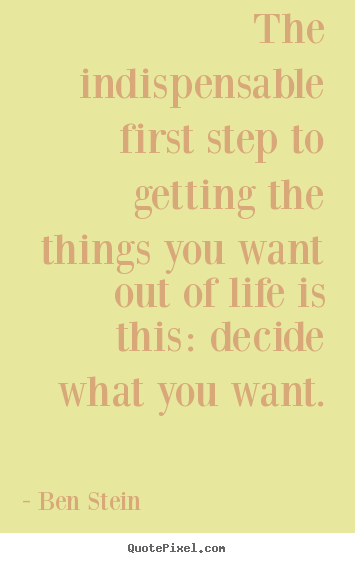 The indispensable first step to getting the things you want.. Ben Stein good life quotes