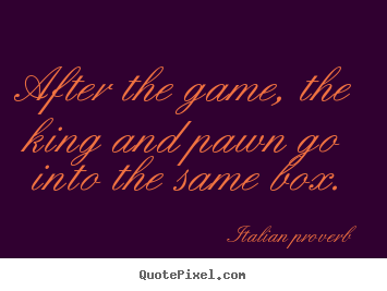 Quotes about life - After the game, the king and pawn go into the same box.