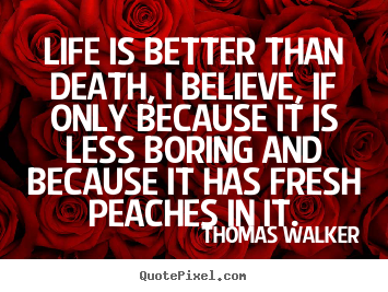 Quotes about life - Life is better than death, i believe, if only because..