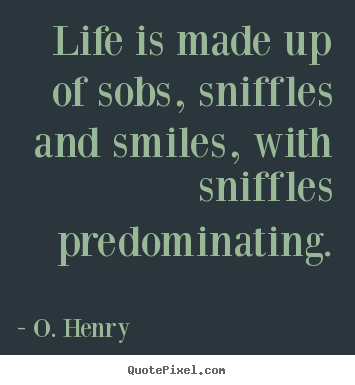 Life is made up of sobs, sniffles and smiles, with sniffles predominating. O. Henry popular life quotes