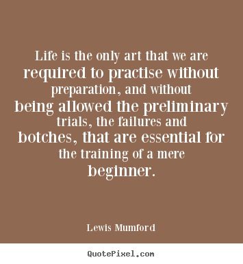 Life is the only art that we are required to practise without preparation,.. Lewis Mumford popular life quotes