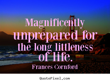Magnificently unprepared for the long littleness of life. Frances Cornford greatest life quote