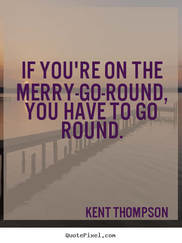 Kent Thompson picture quotes - If you're on the merry-go-round, you have to go round. - Life quote