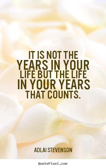 It is not the years in your life but the life in your years that.. Adlai Stevenson good life quotes