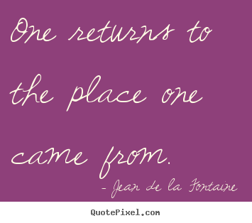 One returns to the place one came from. Jean De La Fontaine  life quote