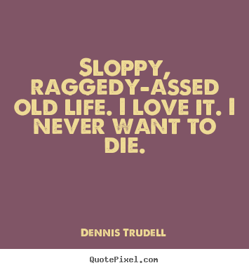 Quotes about life - Sloppy, raggedy-assed old life. i love it. i never want to..