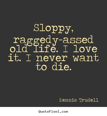 Dennis Trudell picture quotes - Sloppy, raggedy-assed old life. i love it. i never want to die. - Life sayings