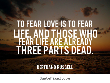 To fear love is to fear life, and those who fear life are already.. Bertrand Russell popular life quote
